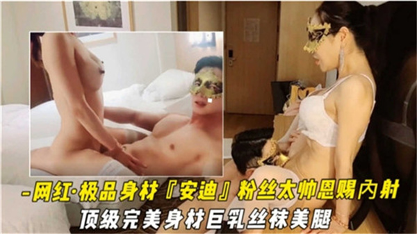 【安迪】粉丝狂热福利!网红巨乳女神真空上阵 极品黑丝美腿攻陷镜头 顶级肉弹身材恩赐内射完美收录